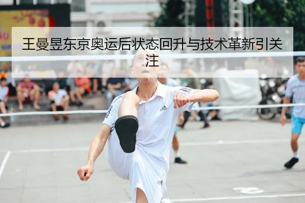 王曼昱东京奥运后状态回升与技术革新引关注