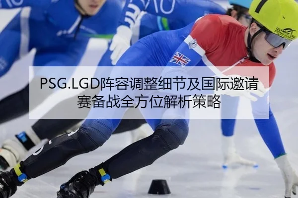 PSG.LGD阵容调整细节及国际邀请赛备战全方位解析策略
